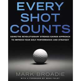 Every Shot Counts: Using the Revolutionary Strokes Gained Approach to Improve Your Golf Performance and Strategy