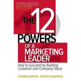 The 12 Powers of a Marketing Leader: How to Succeed by Building Customer and Company Value