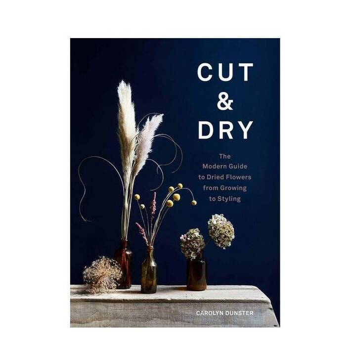 Cut & Dry / The Modern Guide to Dried Flowers from Growing to Styling