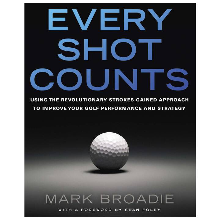 Every Shot Counts: Using the Revolutionary Strokes Gained Approach to Improve Your Golf Performance and Strategy