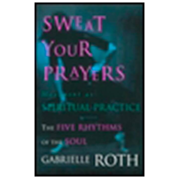 Sweat Your Prayers: The Five Rhythms of the Soul -- Movement as Spiritual Practice