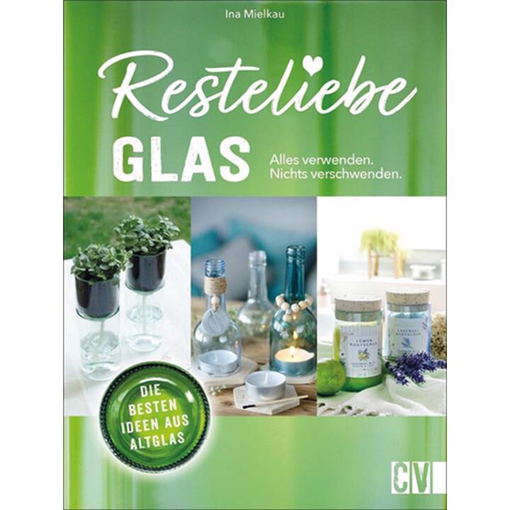 Resteliebe Glas – Alles verwenden, nichts verschwenden / Die besten Ideen aus Altglas